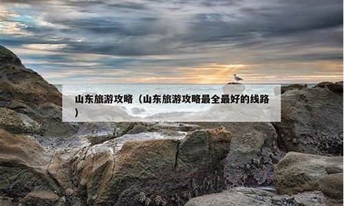 山东旅游攻略最全最好的线路地图推荐_山东旅游攻略最全最好的线路地图推荐一下